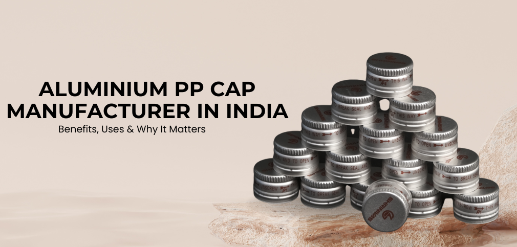 Aluminium PP Cap Manufacturer in India: Benefits, Uses & Why It Matters
